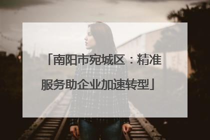 南阳市宛城区：精准服务助企业加速转型